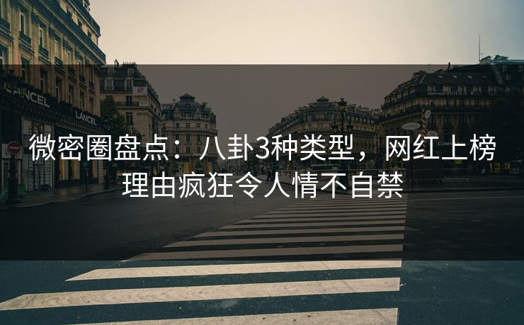 微密圈盘点：八卦3种类型，网红上榜理由疯狂令人情不自禁