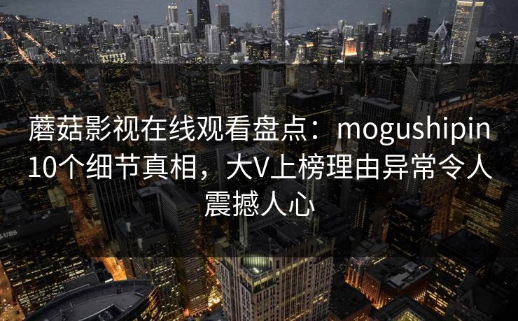 蘑菇影视在线观看盘点：mogushipin10个细节真相，大V上榜理由异常令人震撼人心