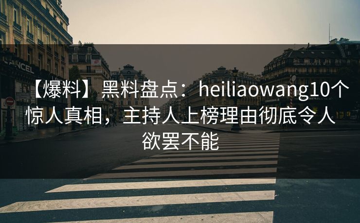 【爆料】黑料盘点：heiliaowang10个惊人真相，主持人上榜理由彻底令人欲罢不能