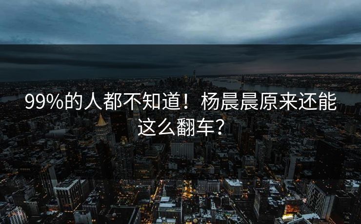 99%的人都不知道！杨晨晨原来还能这么翻车？