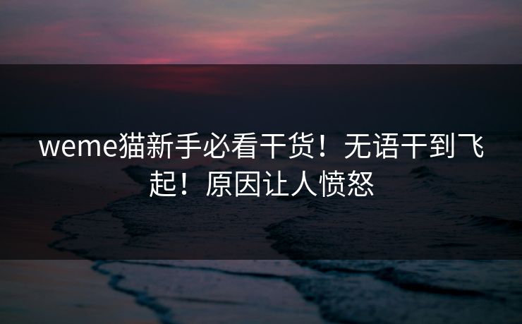 weme猫新手必看干货！无语干到飞起！原因让人愤怒
