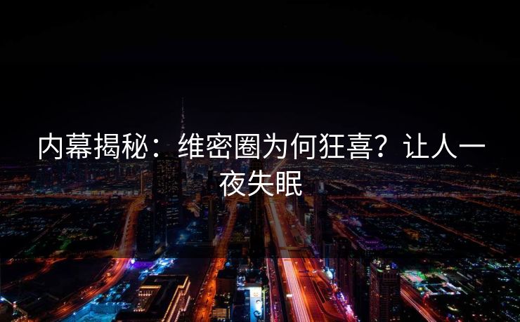 内幕揭秘：维密圈为何狂喜？让人一夜失眠