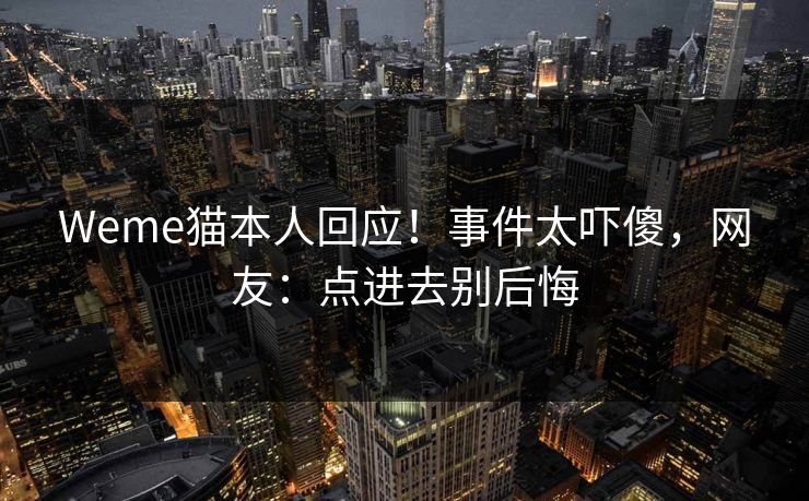 Weme猫本人回应！事件太吓傻，网友：点进去别后悔