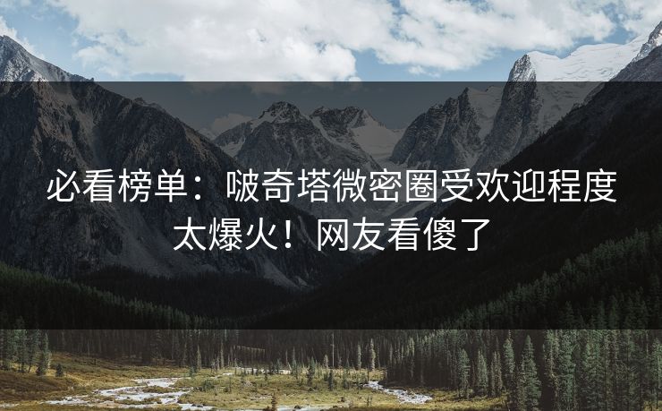 必看榜单：啵奇塔微密圈受欢迎程度太爆火！网友看傻了