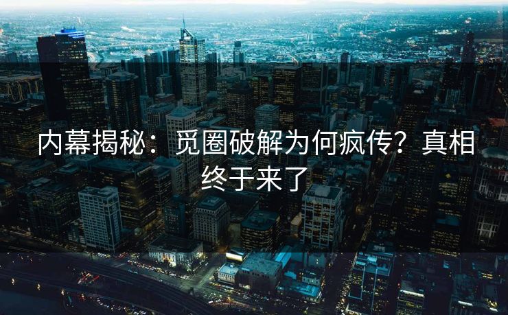 内幕揭秘：觅圈破解为何疯传？真相终于来了