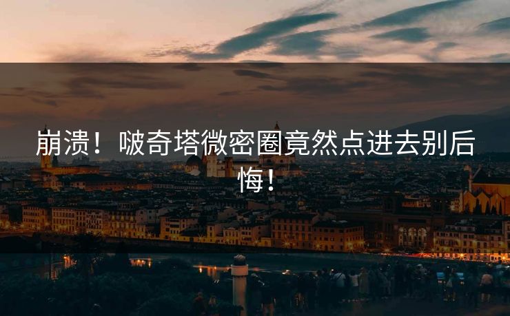 崩溃！啵奇塔微密圈竟然点进去别后悔！