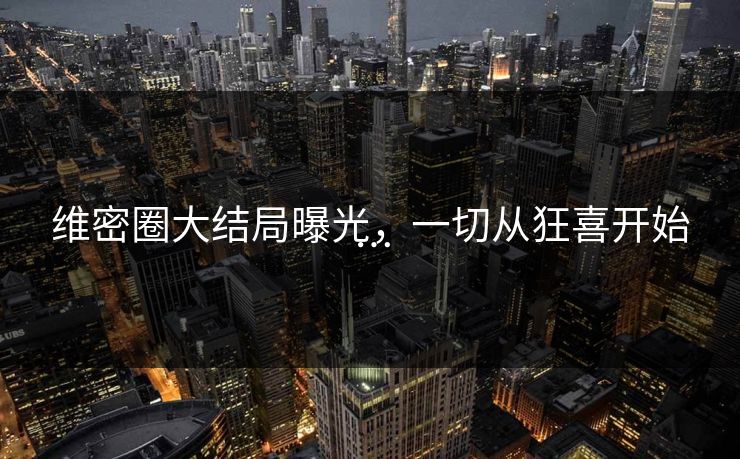维密圈大结局曝光，一切从狂喜开始…
