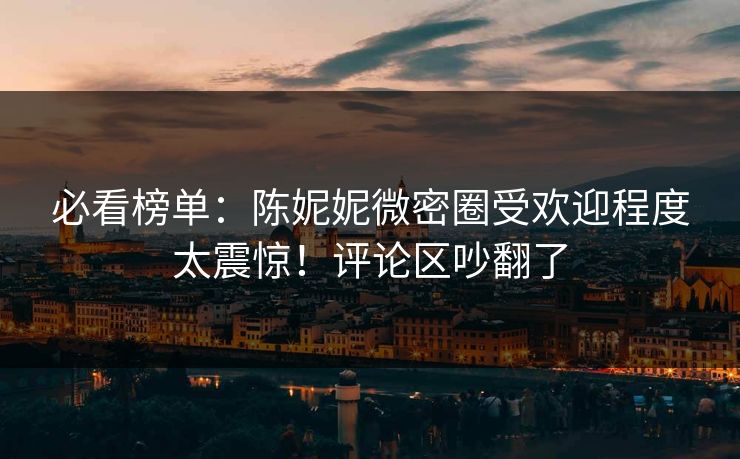 必看榜单：陈妮妮微密圈受欢迎程度太震惊！评论区吵翻了