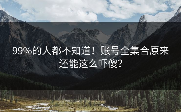 99%的人都不知道！账号全集合原来还能这么吓傻？