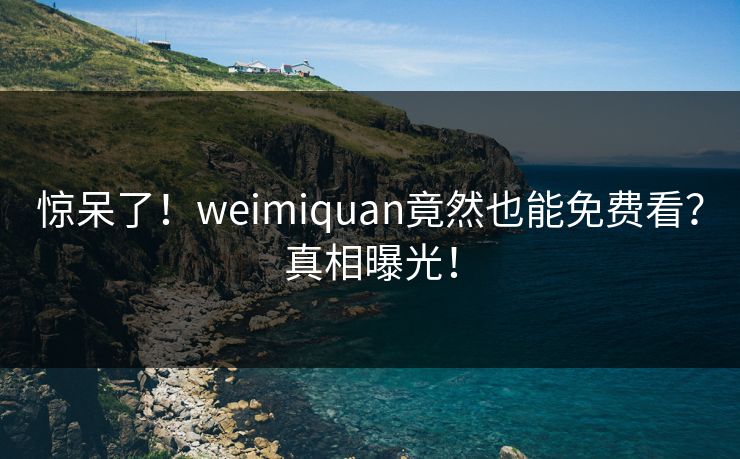 惊呆了！weimiquan竟然也能免费看？真相曝光！