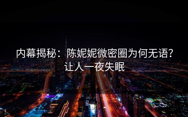 内幕揭秘：陈妮妮微密圈为何无语？让人一夜失眠