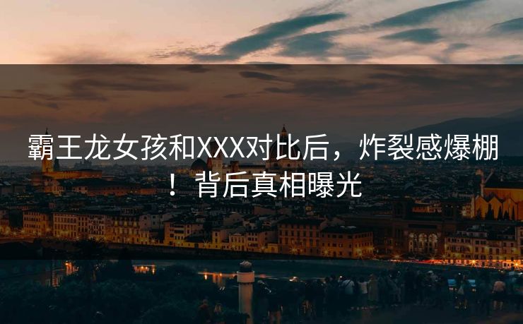 霸王龙女孩和XXX对比后，炸裂感爆棚！背后真相曝光