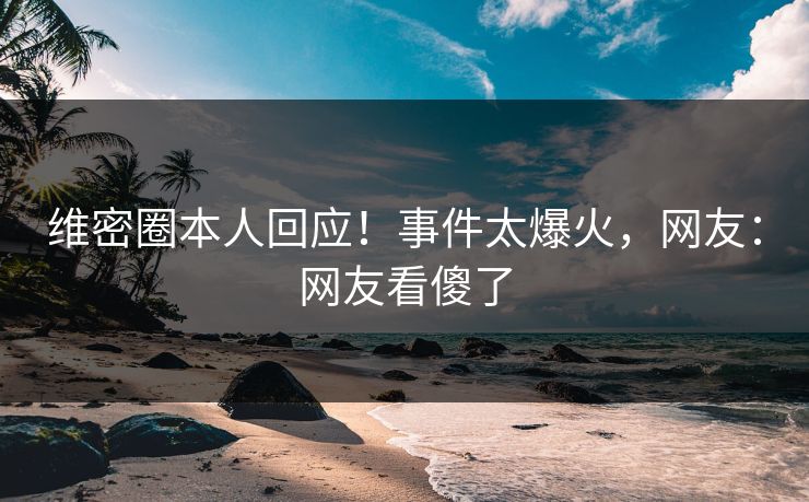 维密圈本人回应！事件太爆火，网友：网友看傻了