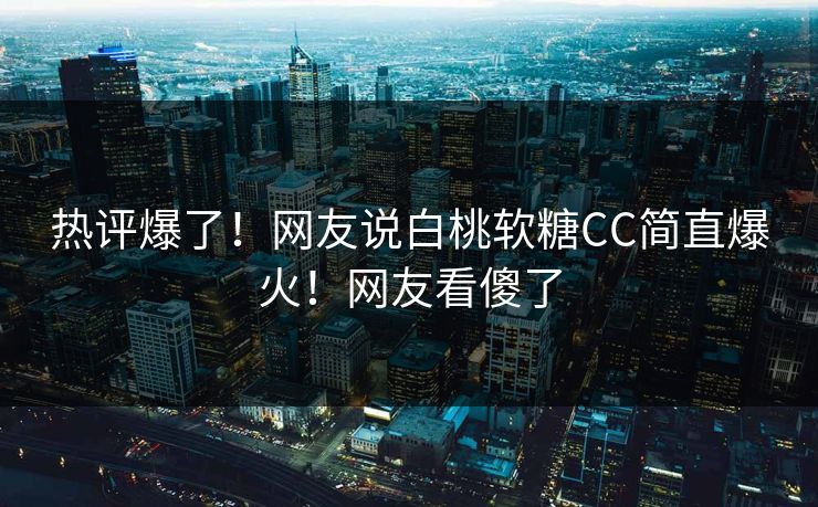 热评爆了！网友说白桃软糖CC简直爆火！网友看傻了