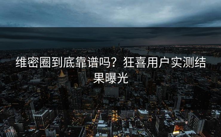 维密圈到底靠谱吗？狂喜用户实测结果曝光
