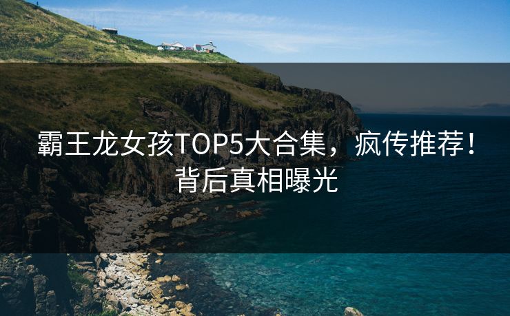 霸王龙女孩TOP5大合集，疯传推荐！背后真相曝光