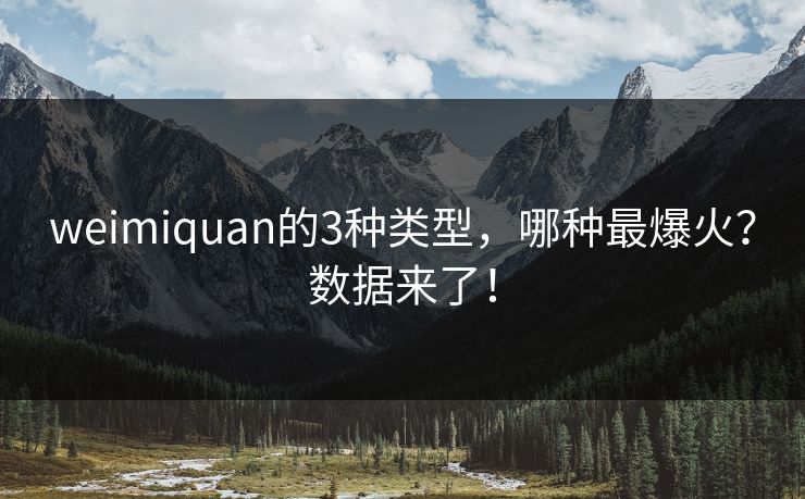 weimiquan的3种类型，哪种最爆火？数据来了！