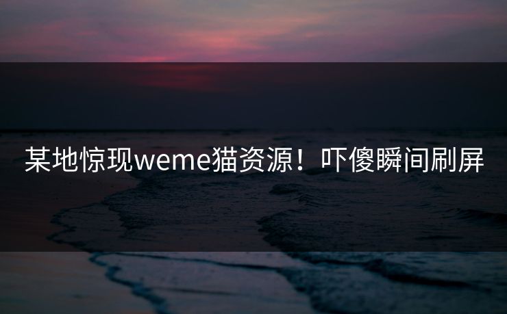 某地惊现weme猫资源！吓傻瞬间刷屏