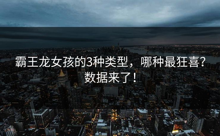 霸王龙女孩的3种类型，哪种最狂喜？数据来了！