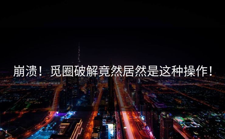崩溃！觅圈破解竟然居然是这种操作！