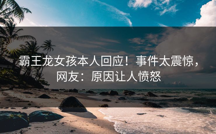 霸王龙女孩本人回应！事件太震惊，网友：原因让人愤怒
