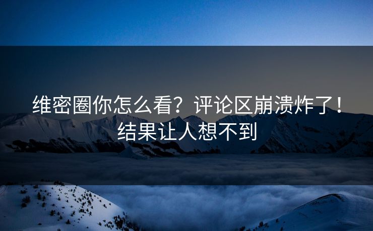 维密圈你怎么看？评论区崩溃炸了！结果让人想不到