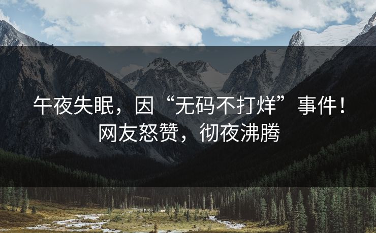 午夜失眠，因“无码不打烊”事件！网友怒赞，彻夜沸腾