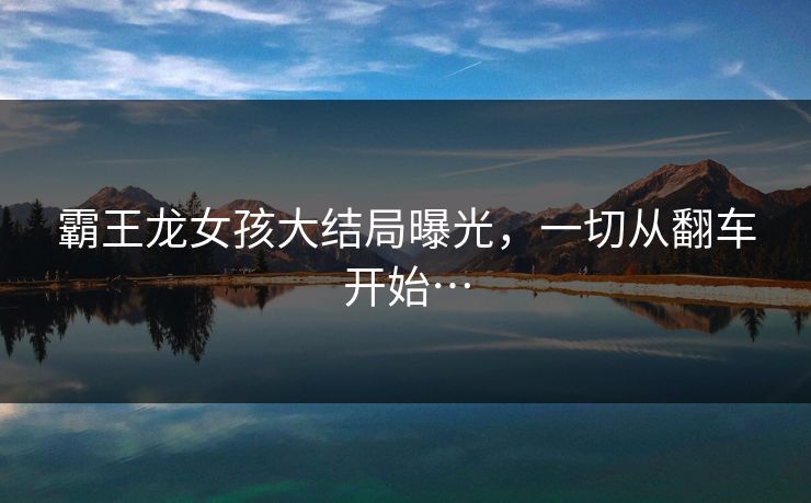 霸王龙女孩大结局曝光，一切从翻车开始…
