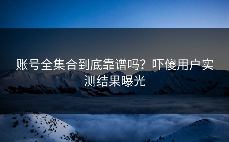账号全集合到底靠谱吗？吓傻用户实测结果曝光