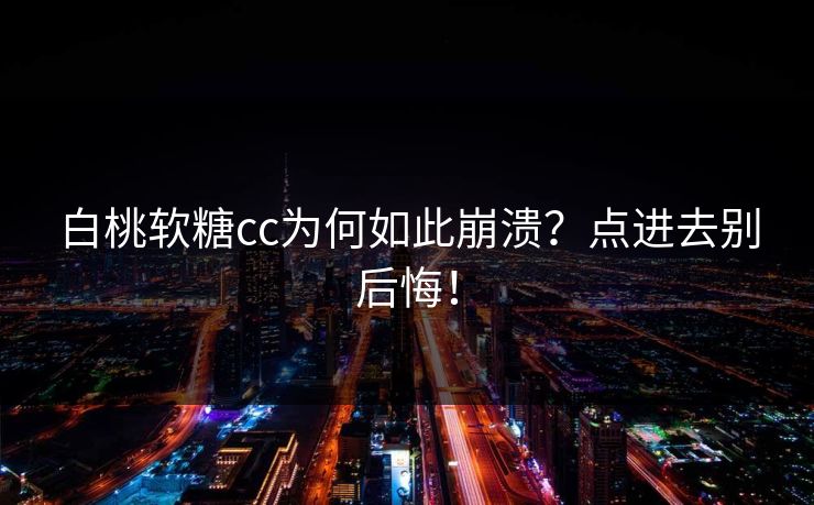 白桃软糖cc为何如此崩溃？点进去别后悔！