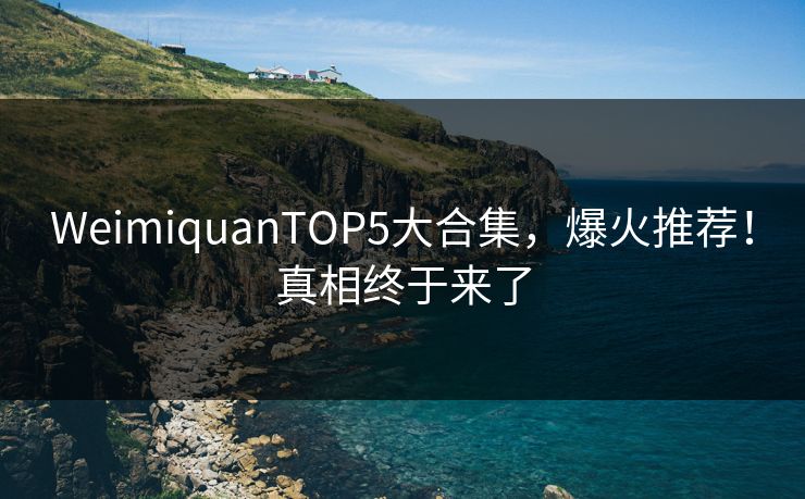 WeimiquanTOP5大合集，爆火推荐！真相终于来了