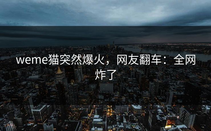 weme猫突然爆火，网友翻车：全网炸了
