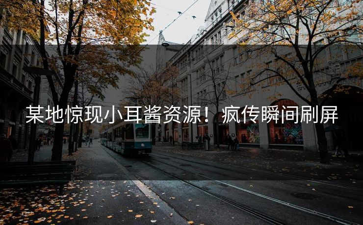 某地惊现小耳酱资源！疯传瞬间刷屏