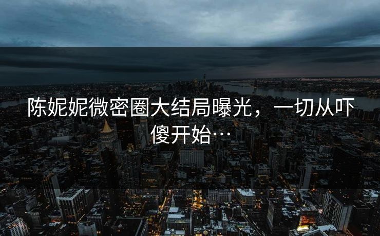 陈妮妮微密圈大结局曝光，一切从吓傻开始…