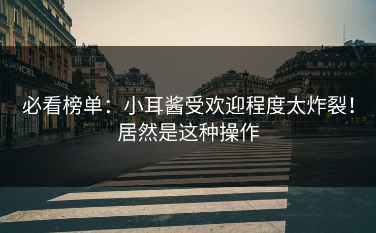必看榜单：小耳酱受欢迎程度太炸裂！居然是这种操作