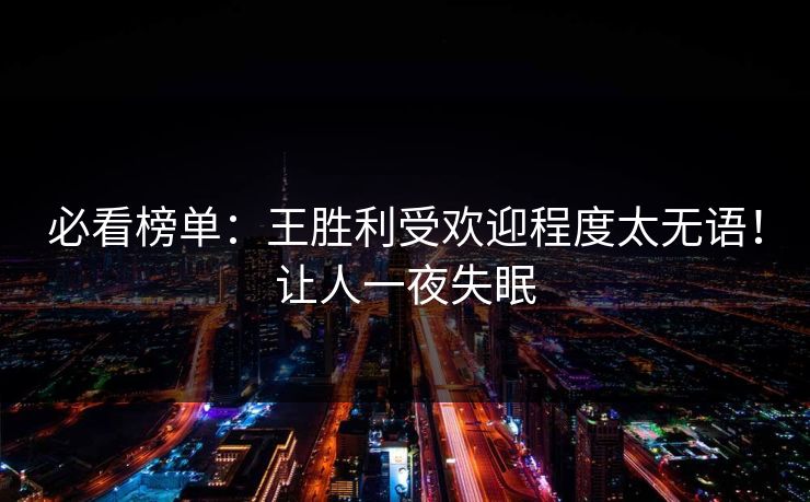 必看榜单：王胜利受欢迎程度太无语！让人一夜失眠