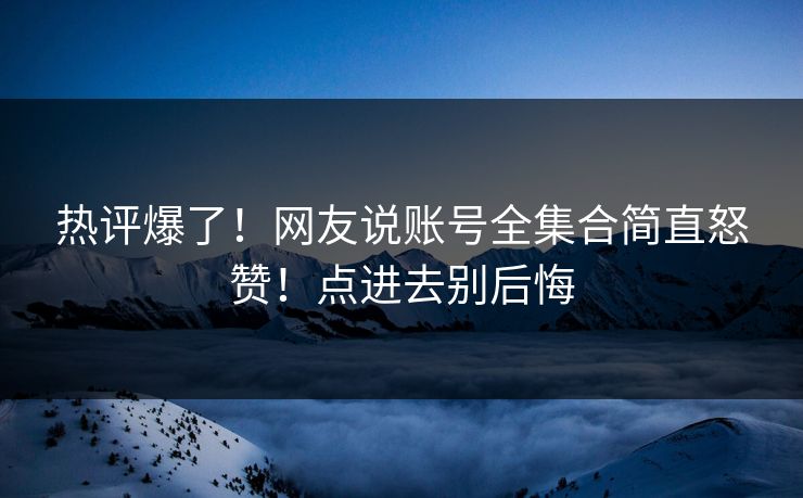热评爆了！网友说账号全集合简直怒赞！点进去别后悔