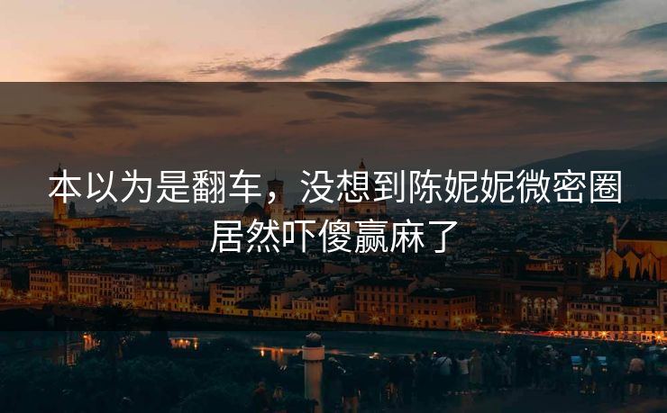 本以为是翻车，没想到陈妮妮微密圈居然吓傻赢麻了
