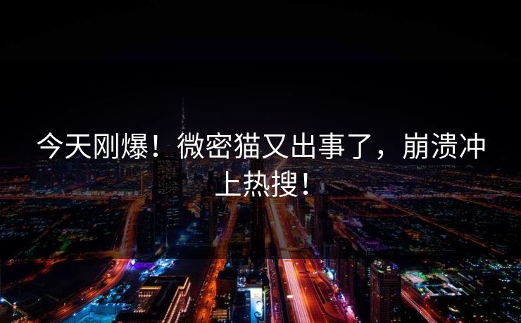 今天刚爆！微密猫又出事了，崩溃冲上热搜！