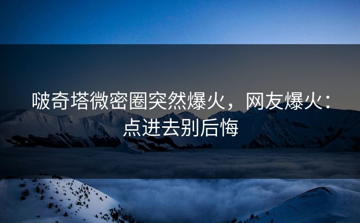 啵奇塔微密圈突然爆火，网友爆火：点进去别后悔