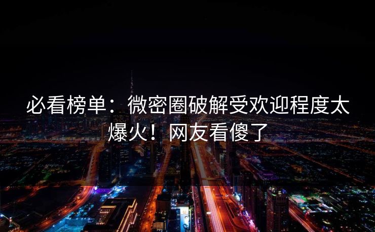 必看榜单：微密圈破解受欢迎程度太爆火！网友看傻了