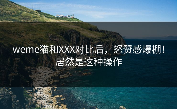 weme猫和XXX对比后，怒赞感爆棚！居然是这种操作