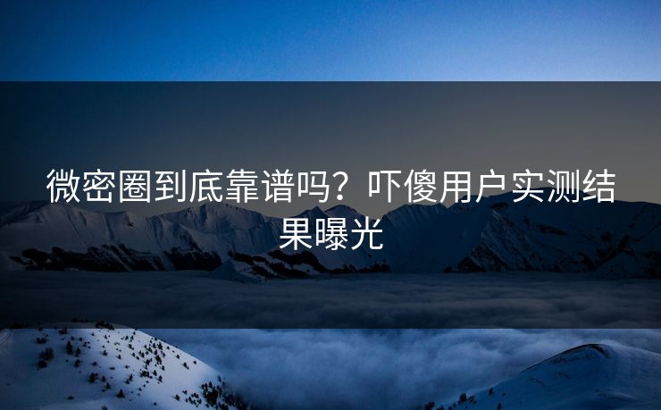 微密圈到底靠谱吗？吓傻用户实测结果曝光