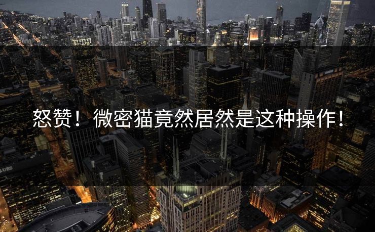 怒赞！微密猫竟然居然是这种操作！