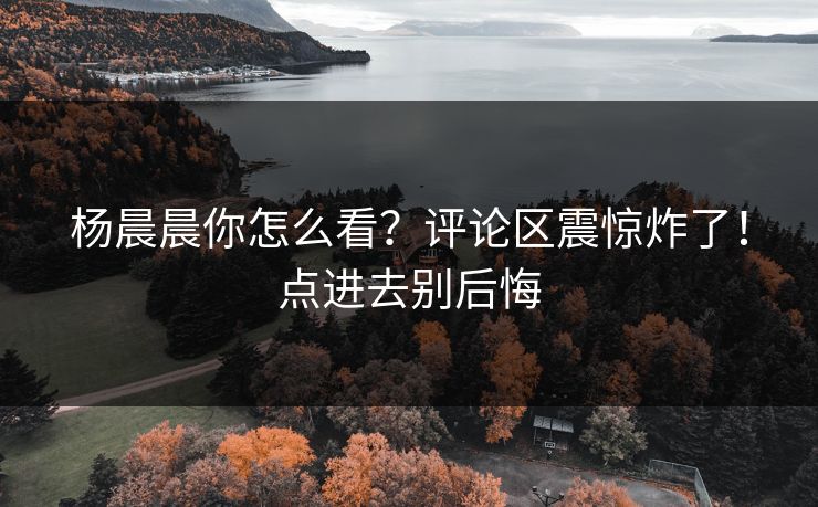 杨晨晨你怎么看？评论区震惊炸了！点进去别后悔