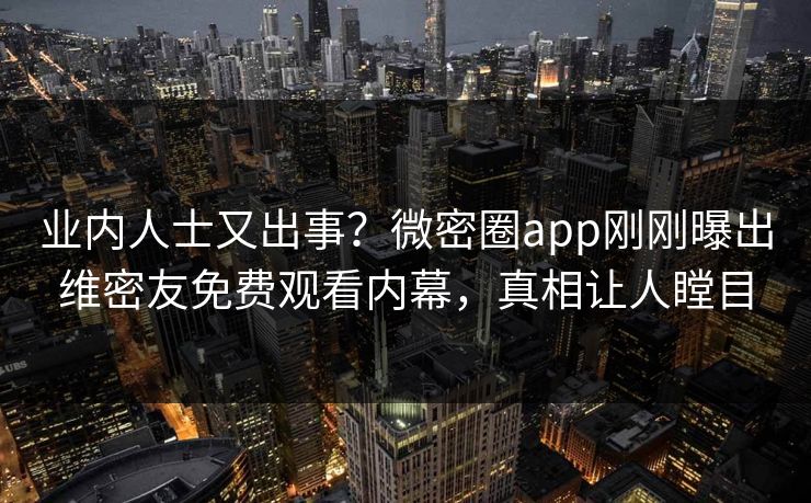 业内人士又出事？微密圈app刚刚曝出维密友免费观看内幕，真相让人瞠目