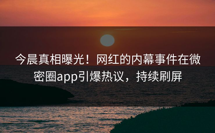 今晨真相曝光！网红的内幕事件在微密圈app引爆热议，持续刷屏