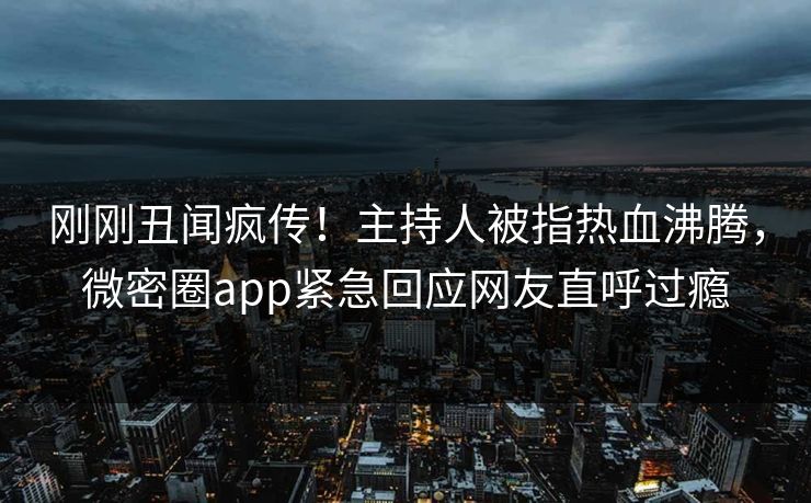 刚刚丑闻疯传！主持人被指热血沸腾，微密圈app紧急回应网友直呼过瘾