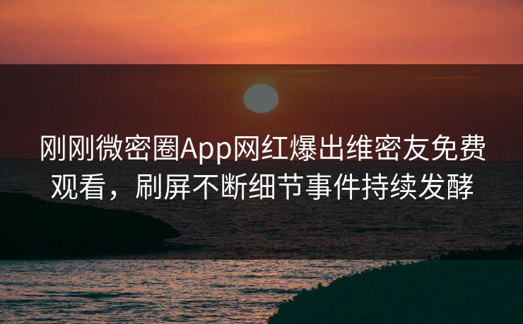 刚刚微密圈App网红爆出维密友免费观看，刷屏不断细节事件持续发酵