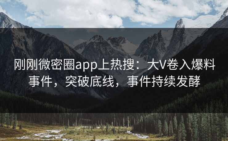 刚刚微密圈app上热搜：大V卷入爆料事件，突破底线，事件持续发酵